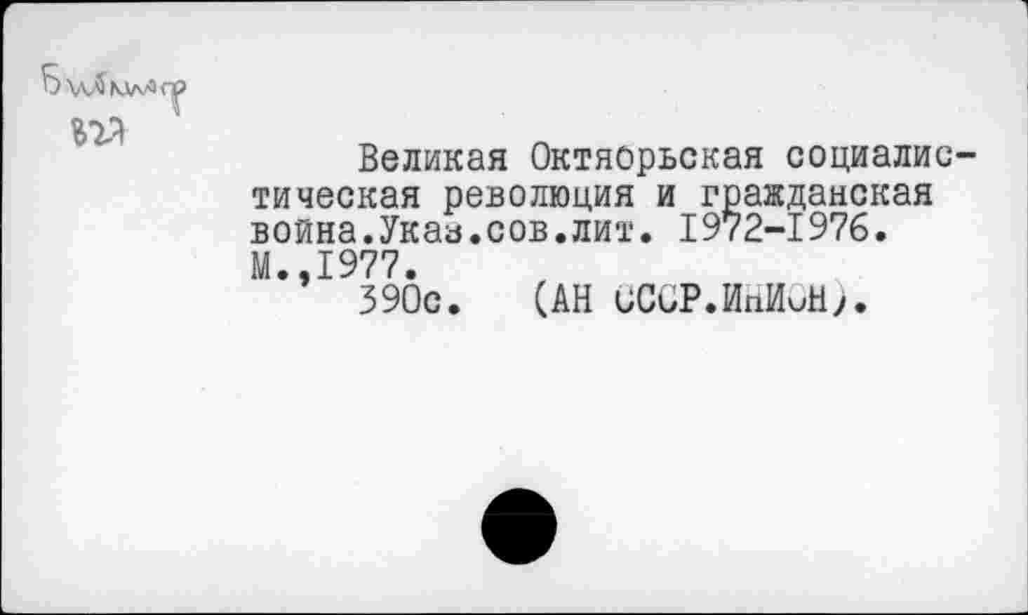 ﻿5\лЛ

Млл>с^
Великая Октябрьская социалис тическая революция и гражданская война.Указ.сов.лит. 1972-1976. М.,1977.
390с. (АН СССР.ИНИОН).